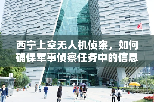西宁上空无人机侦察，如何确保军事侦察任务中的信息安全与隐私保护？