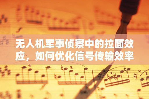 无人机军事侦察中的拉面效应，如何优化信号传输效率？