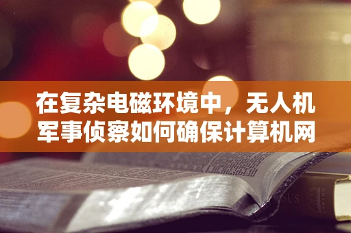在复杂电磁环境中，无人机军事侦察如何确保计算机网络的安全与稳定？