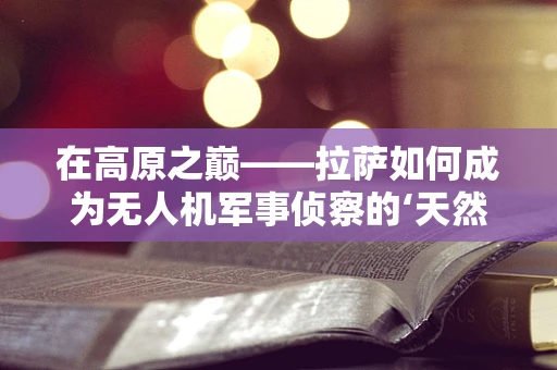 在高原之巅——拉萨如何成为无人机军事侦察的‘天然试验场’？
