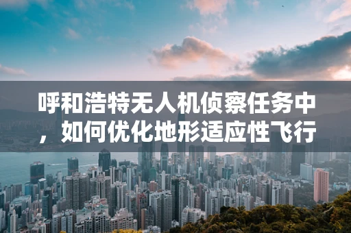 呼和浩特无人机侦察任务中，如何优化地形适应性飞行策略？