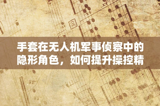 手套在无人机军事侦察中的隐形角色，如何提升操控精度与安全？
