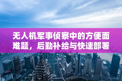 无人机军事侦察中的方便面难题，后勤补给与快速部署的平衡