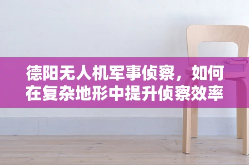 德阳无人机军事侦察，如何在复杂地形中提升侦察效率？
