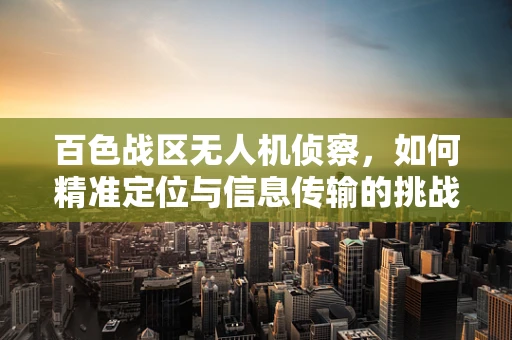 百色战区无人机侦察，如何精准定位与信息传输的挑战？