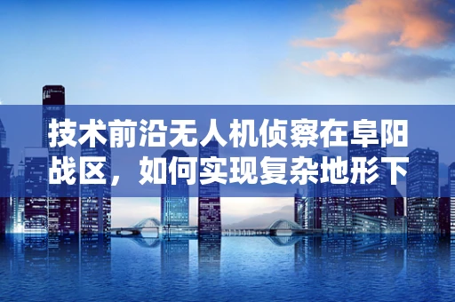 技术前沿无人机侦察在阜阳战区，如何实现复杂地形下的高效情报收集？