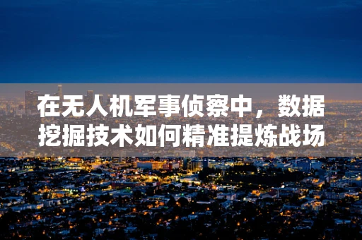 在无人机军事侦察中，数据挖掘技术如何精准提炼战场情报？