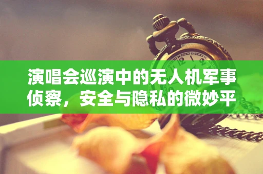 演唱会巡演中的无人机军事侦察，安全与隐私的微妙平衡