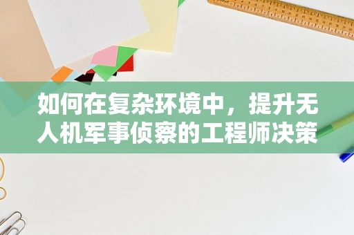 如何在复杂环境中，提升无人机军事侦察的工程师决策效率？