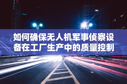 如何确保无人机军事侦察设备在工厂生产中的质量控制？