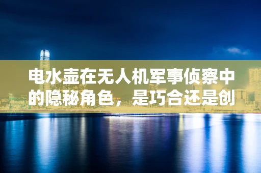 电水壶在无人机军事侦察中的隐秘角色，是巧合还是创新应用？