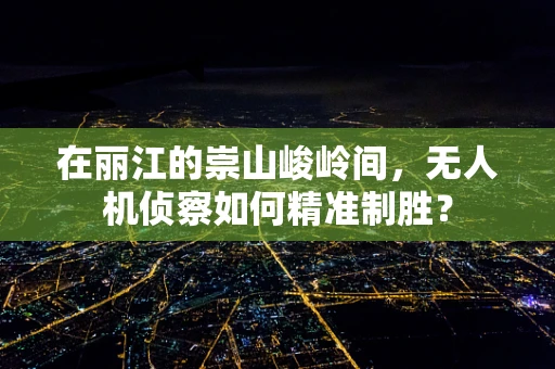 在丽江的崇山峻岭间，无人机侦察如何精准制胜？