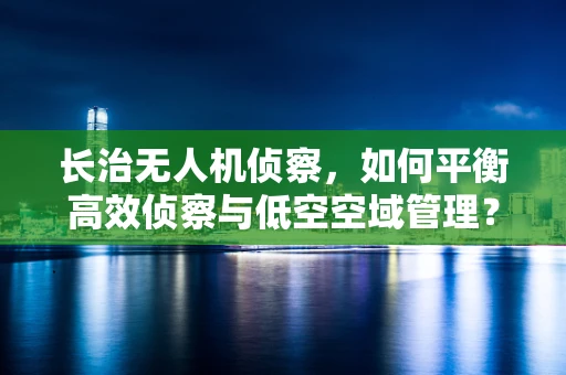 长治无人机侦察，如何平衡高效侦察与低空空域管理？