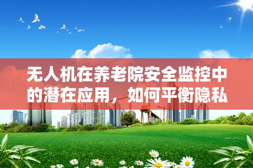 无人机在养老院安全监控中的潜在应用，如何平衡隐私与安全？