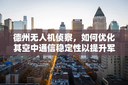 德州无人机侦察，如何优化其空中通信稳定性以提升军事侦察效率？