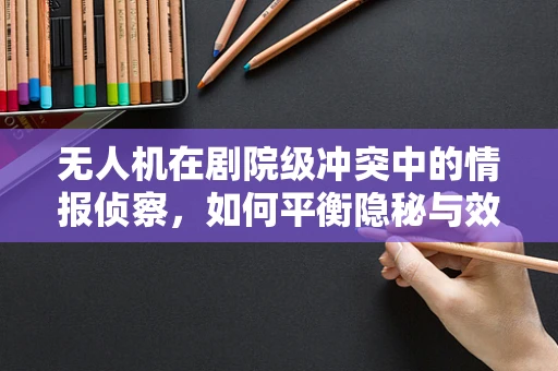 无人机在剧院级冲突中的情报侦察，如何平衡隐秘与效率？