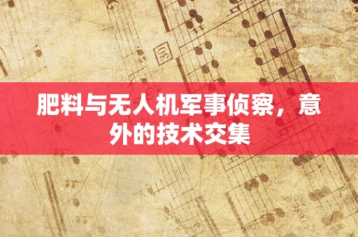 肥料与无人机军事侦察，意外的技术交集