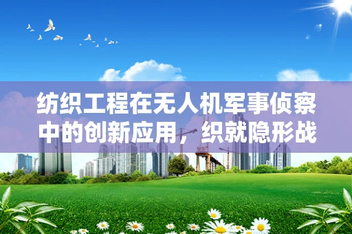 纺织工程在无人机军事侦察中的创新应用，织就隐形战衣，提升侦察效能？