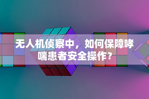 无人机侦察中，如何保障哮喘患者安全操作？