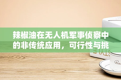 辣椒油在无人机军事侦察中的非传统应用，可行性与挑战？