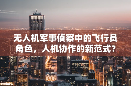 无人机军事侦察中的飞行员角色，人机协作的新范式？