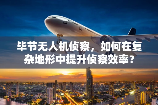 毕节无人机侦察，如何在复杂地形中提升侦察效率？
