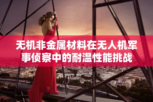 无机非金属材料在无人机军事侦察中的耐温性能挑战