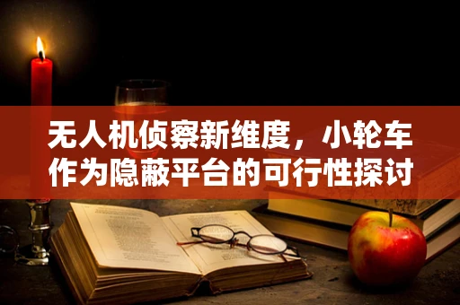 无人机侦察新维度，小轮车作为隐蔽平台的可行性探讨
