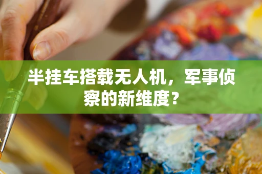 半挂车搭载无人机，军事侦察的新维度？