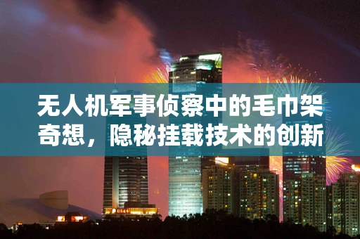 无人机军事侦察中的毛巾架奇想，隐秘挂载技术的创新思考