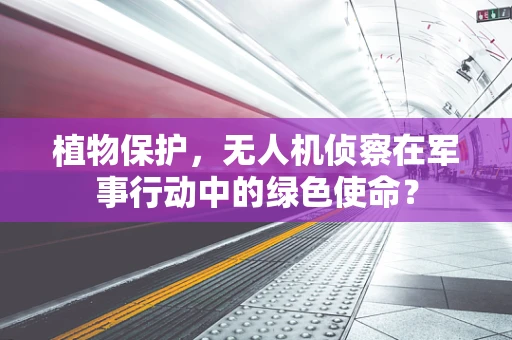 植物保护，无人机侦察在军事行动中的绿色使命？