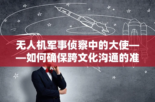 无人机军事侦察中的大使——如何确保跨文化沟通的准确性？