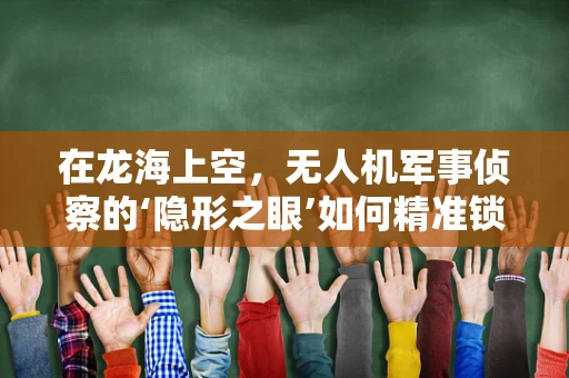 在龙海上空，无人机军事侦察的‘隐形之眼’如何精准锁定目标？