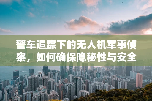 警车追踪下的无人机军事侦察，如何确保隐秘性与安全性？