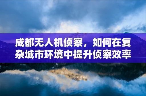 成都无人机侦察，如何在复杂城市环境中提升侦察效率？