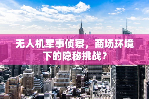 无人机军事侦察，商场环境下的隐秘挑战？