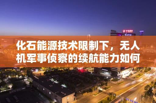 化石能源技术限制下，无人机军事侦察的续航能力如何突破？