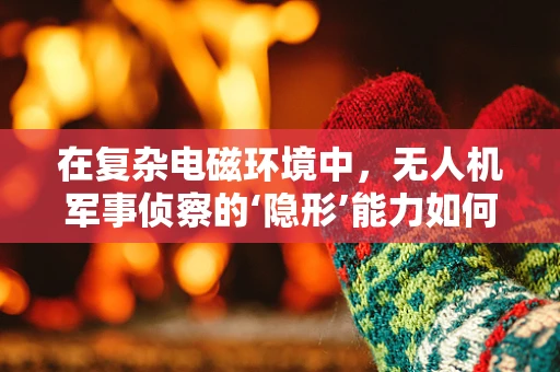 在复杂电磁环境中，无人机军事侦察的‘隐形’能力如何保障？