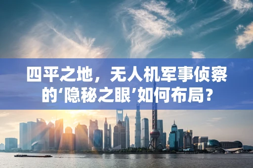 四平之地，无人机军事侦察的‘隐秘之眼’如何布局？