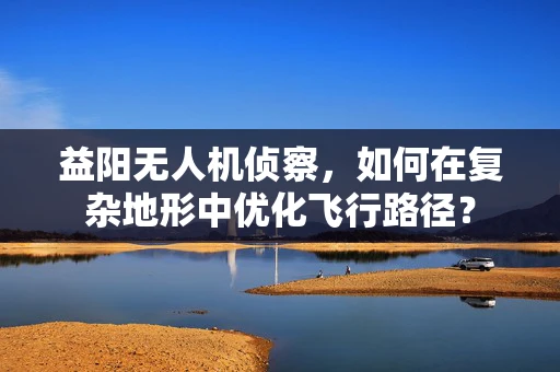 益阳无人机侦察，如何在复杂地形中优化飞行路径？