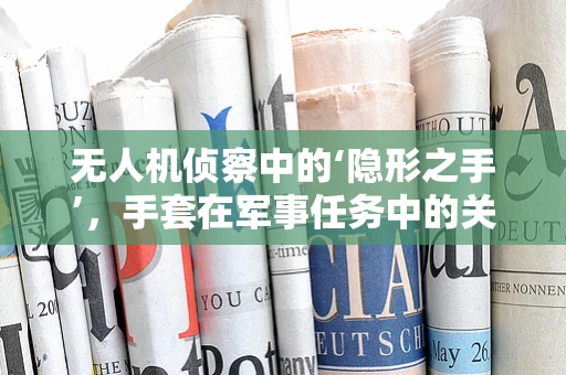 无人机侦察中的‘隐形之手’，手套在军事任务中的关键作用