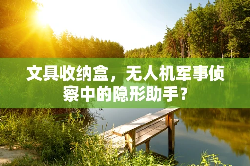 文具收纳盒，无人机军事侦察中的隐形助手？