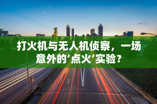 打火机与无人机侦察，一场意外的‘点火’实验？