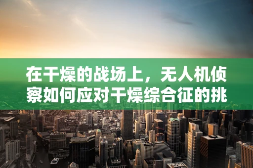 在干燥的战场上，无人机侦察如何应对干燥综合征的挑战？