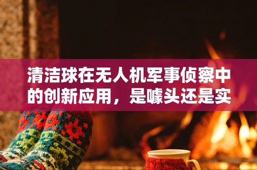 清洁球在无人机军事侦察中的创新应用，是噱头还是实战利器？