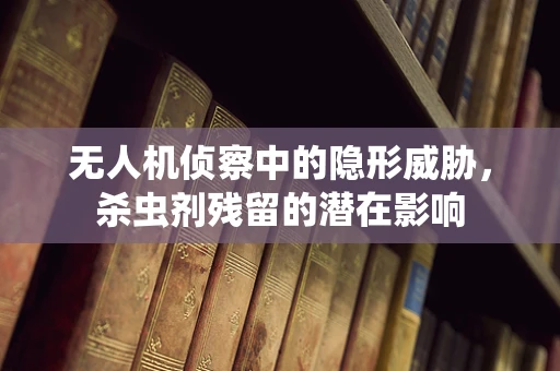 无人机侦察中的隐形威胁，杀虫剂残留的潜在影响