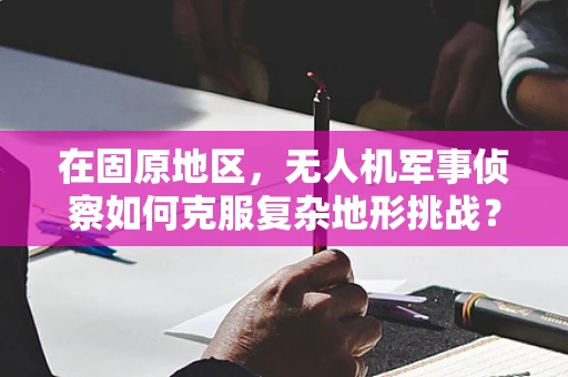在固原地区，无人机军事侦察如何克服复杂地形挑战？
