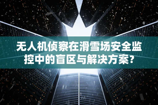 无人机侦察在滑雪场安全监控中的盲区与解决方案？