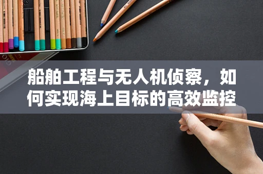 船舶工程与无人机侦察，如何实现海上目标的高效监控？