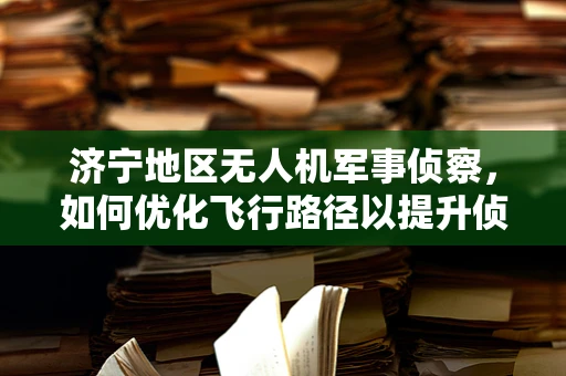 济宁地区无人机军事侦察，如何优化飞行路径以提升侦察效率？